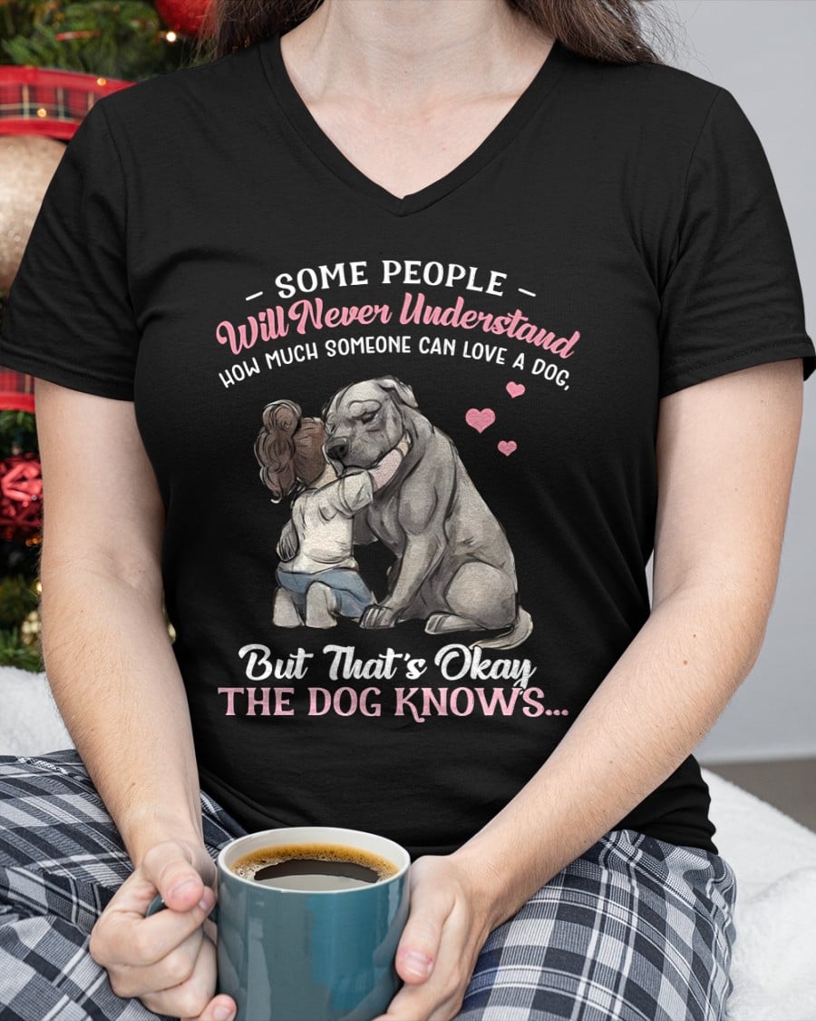 SOME PEOPLE Will Never Understand HOW MUCH SOMEONE CAN LOVE A DOG, But That's Okay THE DOG KNOW'S T-SHIRT