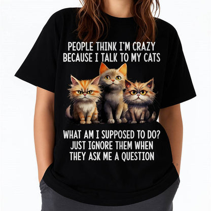 People Think I'm Crazy Because I Talk to My Cats T-Shirt