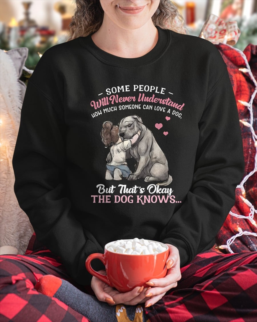 SOME PEOPLE Will Never Understand HOW MUCH SOMEONE CAN LOVE A DOG, But That's Okay THE DOG KNOW'S T-SHIRT